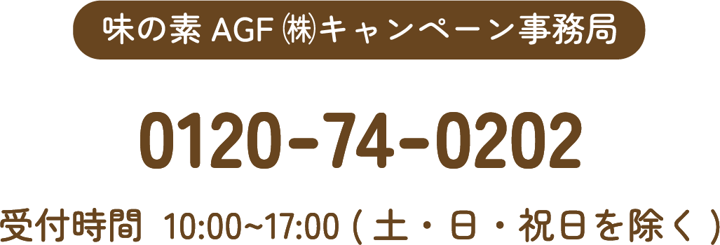 味の素 AGF(株)キャンペーン事務局 0120-74-0022 受付時間 10:00-17:00(土・日・祝日を除く)